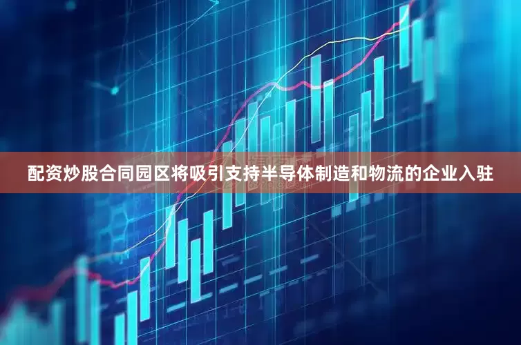 配资炒股合同园区将吸引支持半导体制造和物流的企业入驻