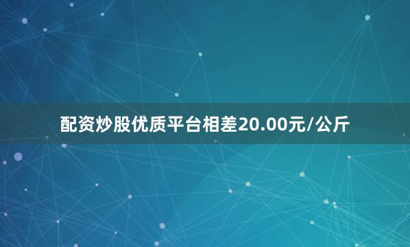 配资炒股优质平台相差20.00元/公斤