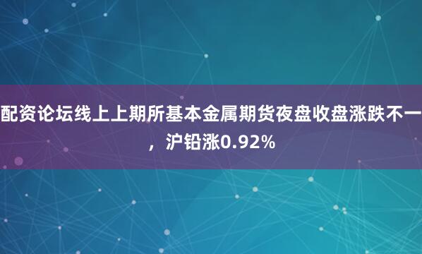 配资论坛线上上期所基本金属期货夜盘收盘涨跌不一，沪铅涨0.92%