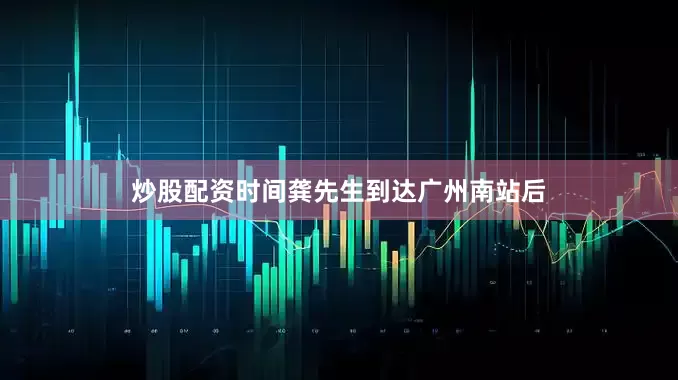 炒股配资时间　　龚先生到达广州南站后