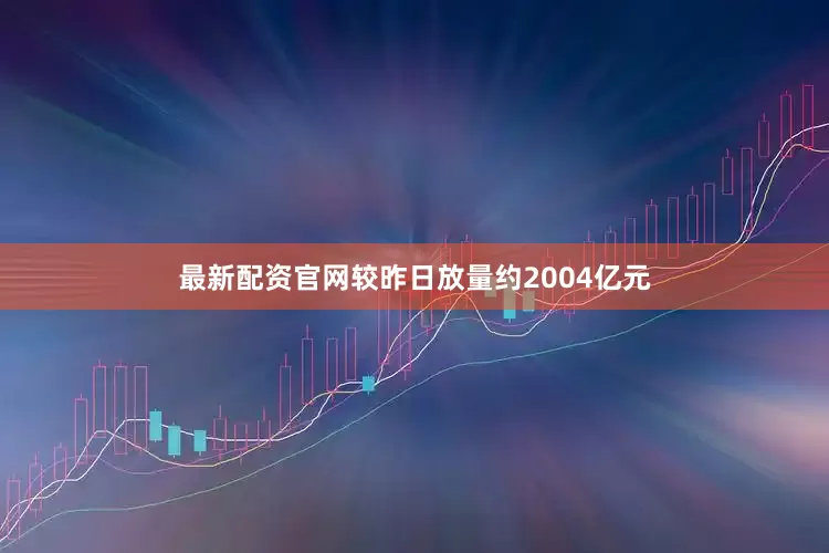 最新配资官网较昨日放量约2004亿元