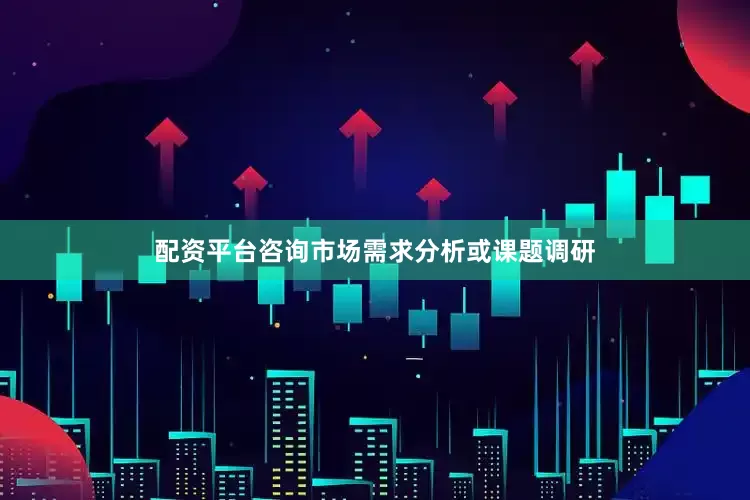 配资平台咨询市场需求分析或课题调研