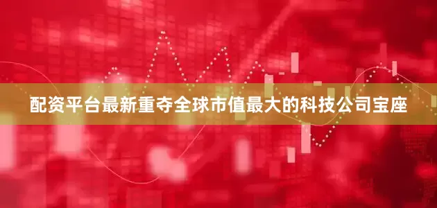 配资平台最新重夺全球市值最大的科技公司宝座