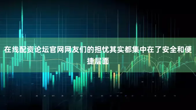 在线配资论坛官网网友们的担忧其实都集中在了安全和便捷层面