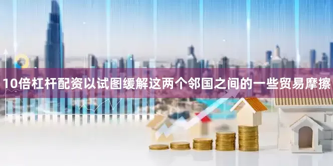 10倍杠杆配资以试图缓解这两个邻国之间的一些贸易摩擦