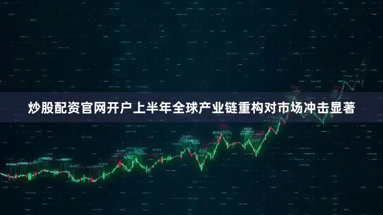 炒股配资官网开户上半年全球产业链重构对市场冲击显著