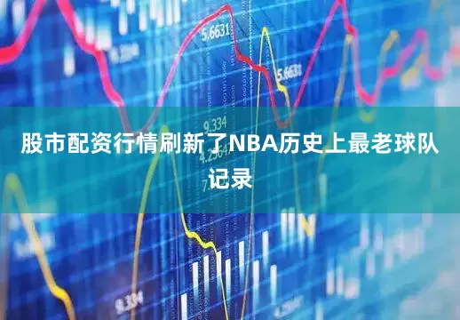 股市配资行情刷新了NBA历史上最老球队记录