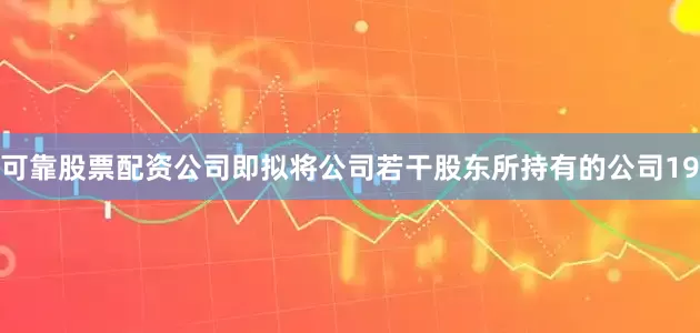 可靠股票配资公司即拟将公司若干股东所持有的公司19