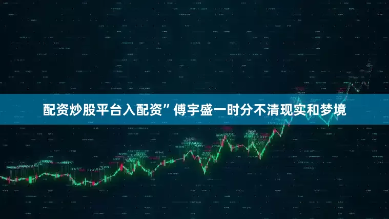 配资炒股平台入配资”傅宇盛一时分不清现实和梦境