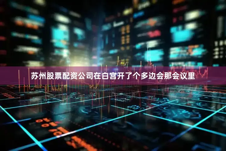 苏州股票配资公司在白宫开了个多边会那会议里