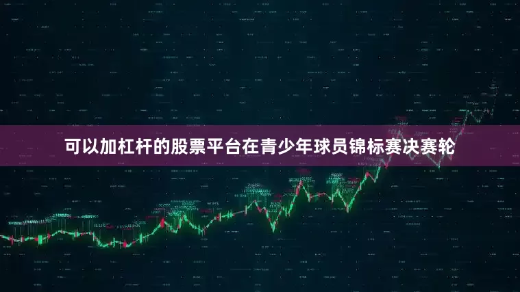 可以加杠杆的股票平台　　在青少年球员锦标赛决赛轮