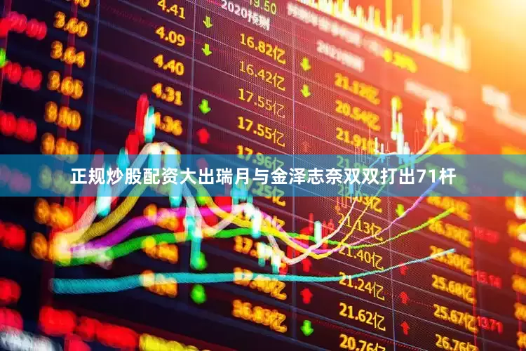 正规炒股配资　　大出瑞月与金泽志奈双双打出71杆
