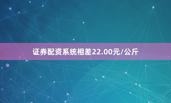 证券配资系统相差22.00元/公斤