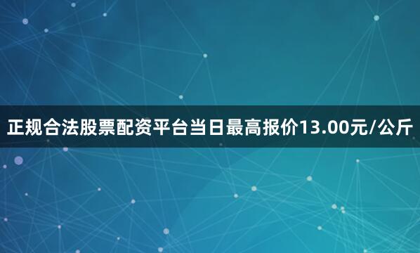 正规合法股票配资平台当日最高报价13.00元/公斤