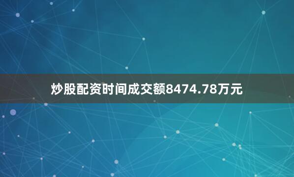 炒股配资时间成交额8474.78万元