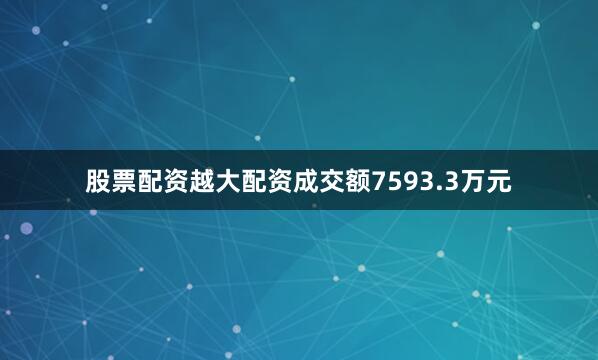 股票配资越大配资成交额7593.3万元