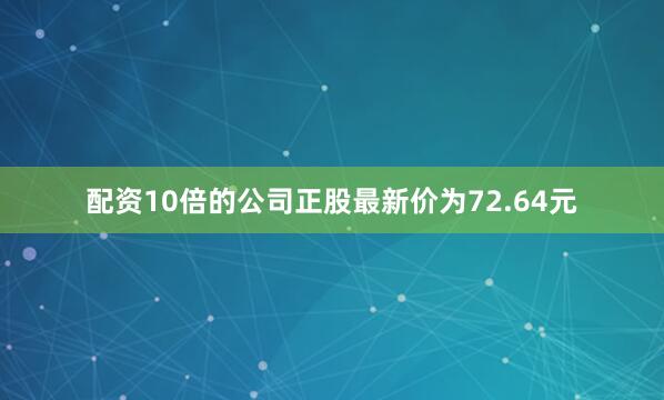 配资10倍的公司正股最新价为72.64元