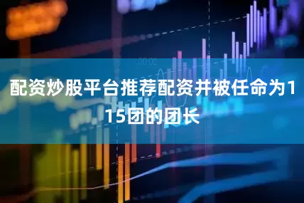配资炒股平台推荐配资并被任命为115团的团长