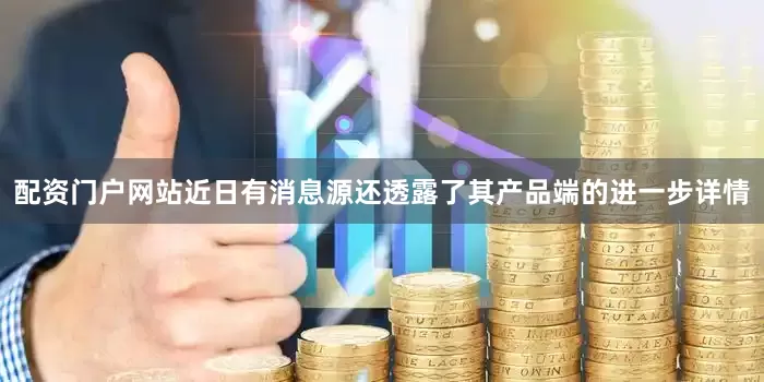 配资门户网站近日有消息源还透露了其产品端的进一步详情