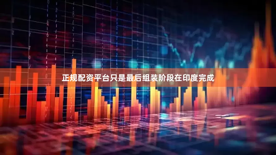 正规配资平台只是最后组装阶段在印度完成